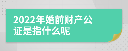 2022年婚前财产公证是指什么呢