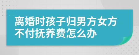 离婚时孩子归男方女方不付抚养费怎么办