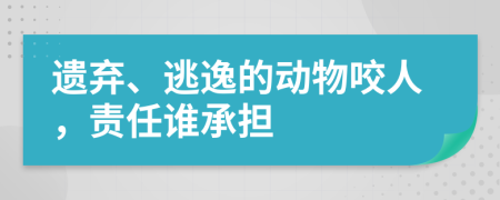 遗弃、逃逸的动物咬人，责任谁承担