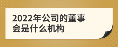 2022年公司的董事会是什么机构