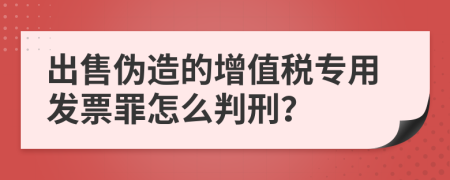 出售伪造的增值税专用发票罪怎么判刑？