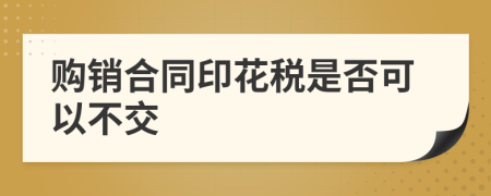 购销合同印花税是否可以不交