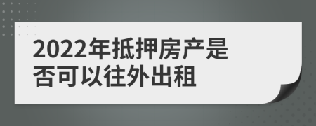 2022年抵押房产是否可以往外出租