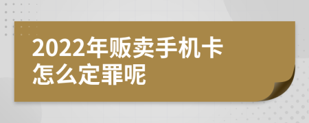 2022年贩卖手机卡怎么定罪呢