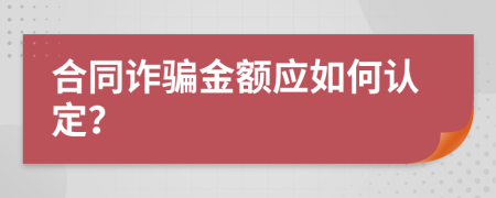 合同诈骗金额应如何认定？