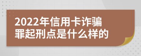 2022年信用卡诈骗罪起刑点是什么样的