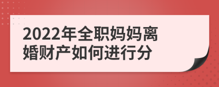 2022年全职妈妈离婚财产如何进行分