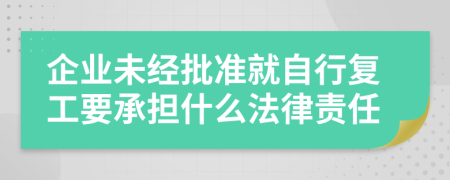 企业未经批准就自行复工要承担什么法律责任