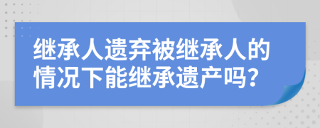 继承人遗弃被继承人的情况下能继承遗产吗？