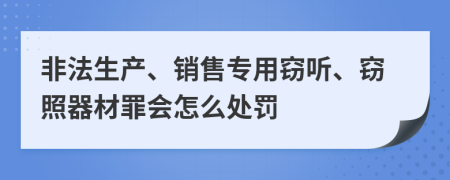 非法生产、销售专用窃听、窃照器材罪会怎么处罚