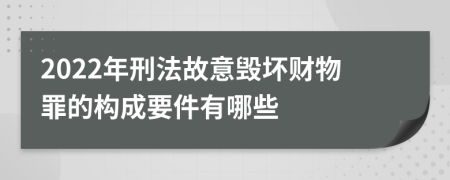 2022年刑法故意毁坏财物罪的构成要件有哪些