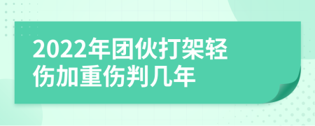 2022年团伙打架轻伤加重伤判几年