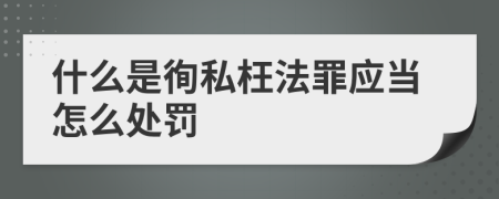 什么是徇私枉法罪应当怎么处罚