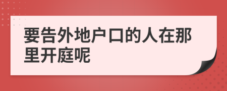 要告外地户口的人在那里开庭呢