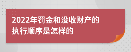 2022年罚金和没收财产的执行顺序是怎样的