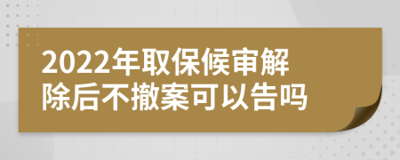 2022年取保候审解除后不撤案可以告吗