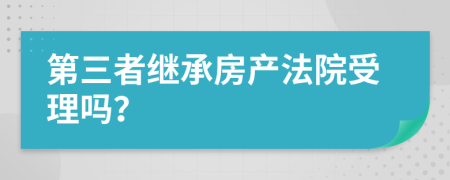 第三者继承房产法院受理吗？