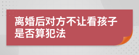 离婚后对方不让看孩子是否算犯法