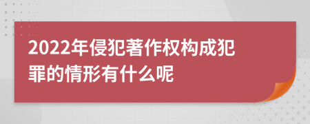 2022年侵犯著作权构成犯罪的情形有什么呢