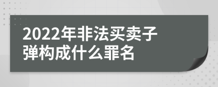 2022年非法买卖子弹构成什么罪名