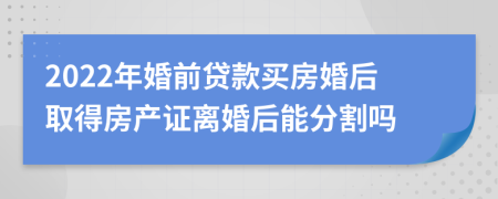 2022年婚前贷款买房婚后取得房产证离婚后能分割吗