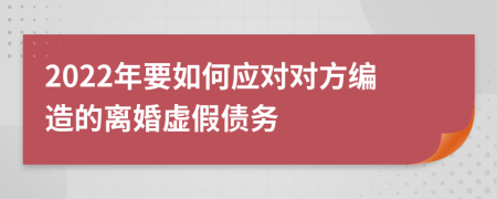 2022年要如何应对对方编造的离婚虚假债务