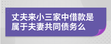 丈夫来小三家中借款是属于夫妻共同债务么