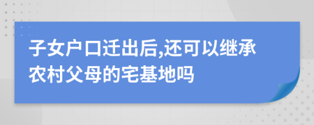 子女户口迁出后,还可以继承农村父母的宅基地吗