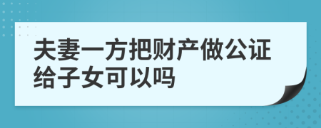 夫妻一方把财产做公证给子女可以吗