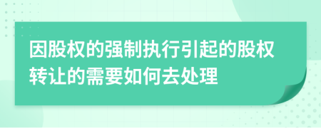 因股权的强制执行引起的股权转让的需要如何去处理