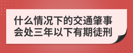 什么情况下的交通肇事会处三年以下有期徒刑