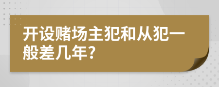 开设赌场主犯和从犯一般差几年?