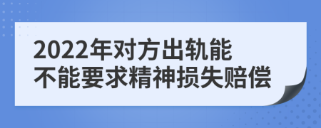 2022年对方出轨能不能要求精神损失赔偿