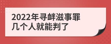 2022年寻衅滋事罪几个人就能判了