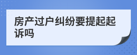 房产过户纠纷要提起起诉吗