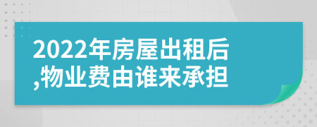 2022年房屋出租后,物业费由谁来承担