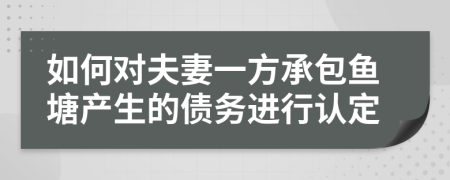 如何对夫妻一方承包鱼塘产生的债务进行认定