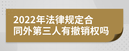 2022年法律规定合同外第三人有撤销权吗