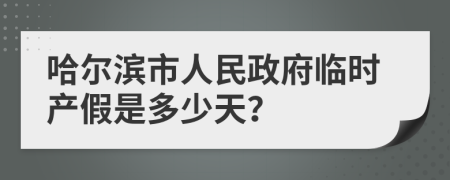 哈尔滨市人民政府临时产假是多少天？