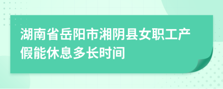 湖南省岳阳市湘阴县女职工产假能休息多长时间