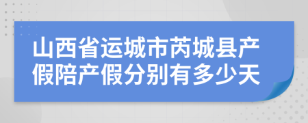 山西省运城市芮城县产假陪产假分别有多少天