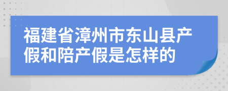 福建省漳州市东山县产假和陪产假是怎样的