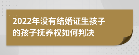 2022年没有结婚证生孩子的孩子抚养权如何判决