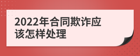 2022年合同欺诈应该怎样处理