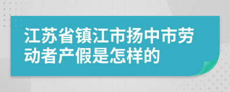 江苏省镇江市扬中市劳动者产假是怎样的