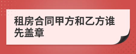 租房合同甲方和乙方谁先盖章