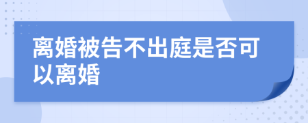 离婚被告不出庭是否可以离婚