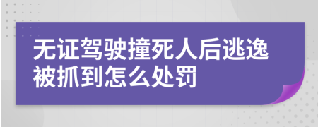 无证驾驶撞死人后逃逸被抓到怎么处罚