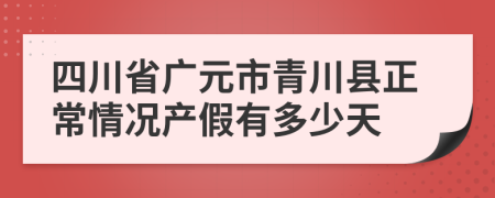 四川省广元市青川县正常情况产假有多少天