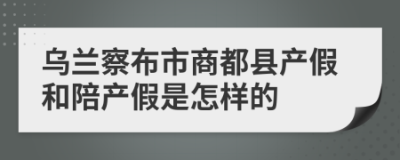 乌兰察布市商都县产假和陪产假是怎样的